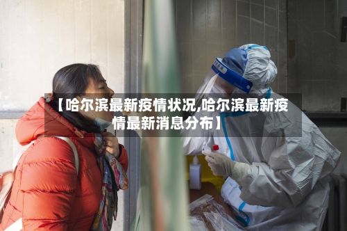 【哈尔滨最新疫情状况,哈尔滨最新疫情最新消息分布】