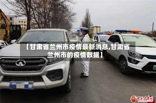 【甘肃省兰州市疫情最新消息,甘肃省兰州市的疫情数据】