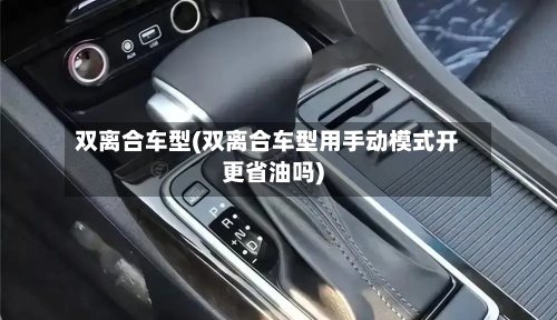 双离合车型(双离合车型用手动模式开更省油吗)