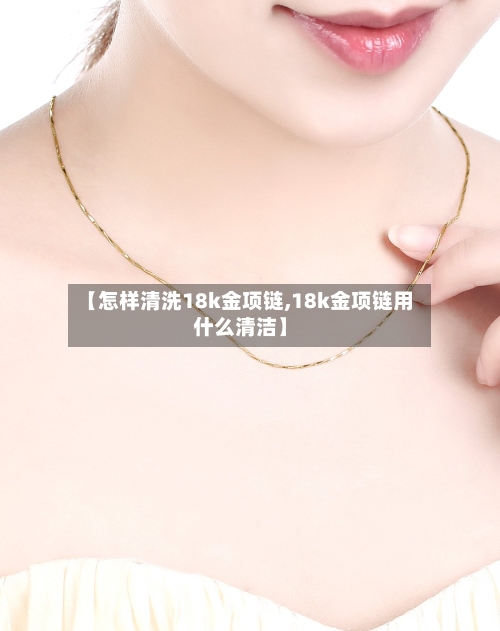 【怎样清洗18k金项链,18k金项链用什么清洁】