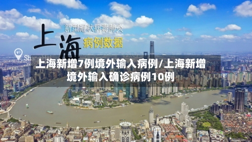 上海新增7例境外输入病例/上海新增境外输入确诊病例10例-第2张图片
