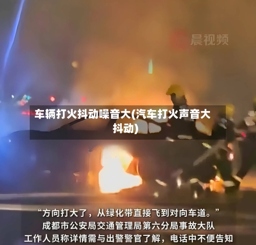 车辆打火抖动噪音大(汽车打火声音大抖动)