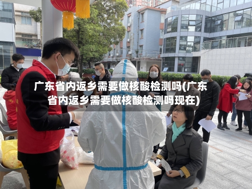 广东省内返乡需要做核酸检测吗(广东省内返乡需要做核酸检测吗现在)