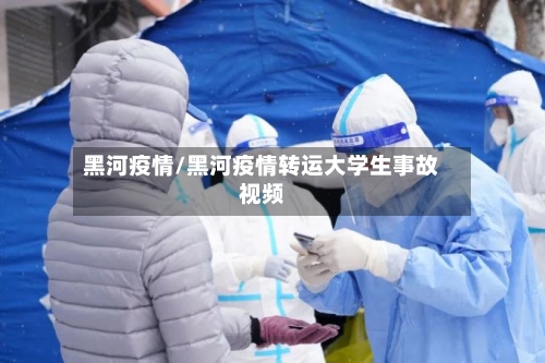 黑河疫情/黑河疫情转运大学生事故视频-第2张图片