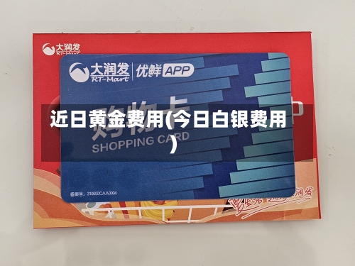 近日黄金费用(今日白银费用)