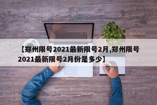 【郑州限号2021最新限号2月,郑州限号2021最新限号2月份是多少】