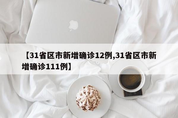 【31省区市新增确诊12例,31省区市新增确诊111例】