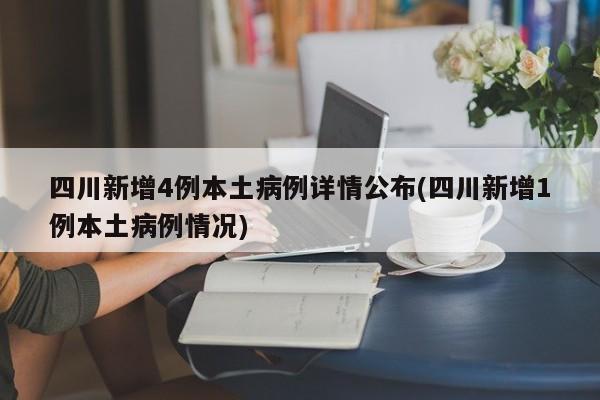 四川新增4例本土病例详情公布(四川新增1例本土病例情况)