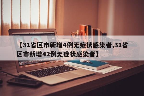 【31省区市新增4例无症状感染者,31省区市新增42例无症状感染者】