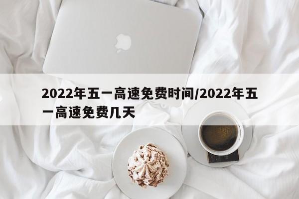 2022年五一高速免费时间/2022年五一高速免费几天