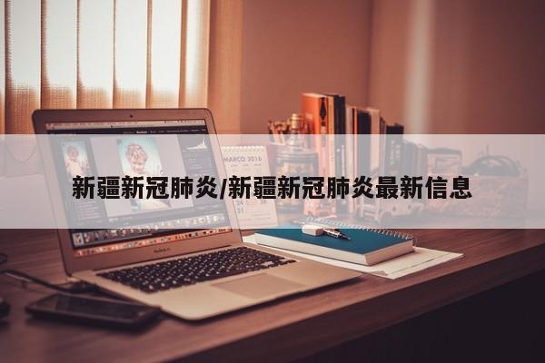 新疆新冠肺炎/新疆新冠肺炎最新信息