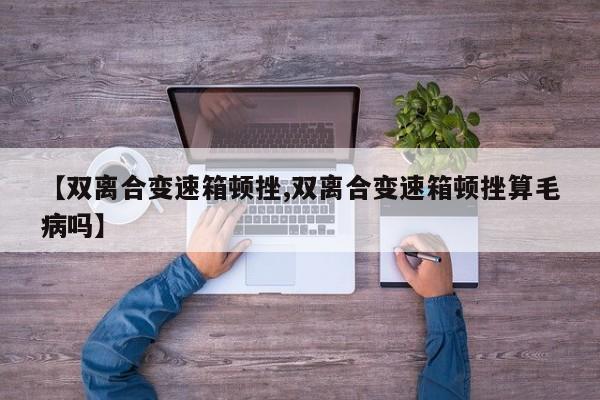 【双离合变速箱顿挫,双离合变速箱顿挫算毛病吗】