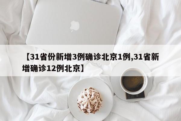 【31省份新增3例确诊北京1例,31省新增确诊12例北京】
