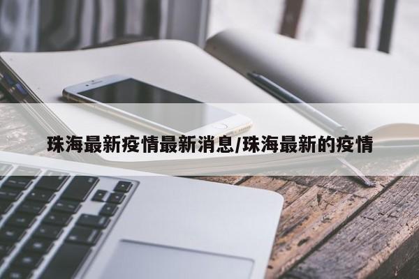 珠海最新疫情最新消息/珠海最新的疫情
