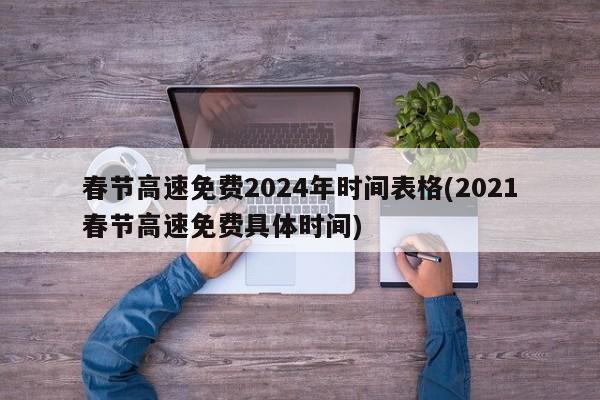 春节高速免费2024年时间表格(2021春节高速免费具体时间)
