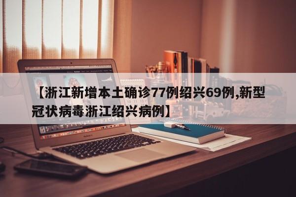 【浙江新增本土确诊77例绍兴69例,新型冠状病毒浙江绍兴病例】