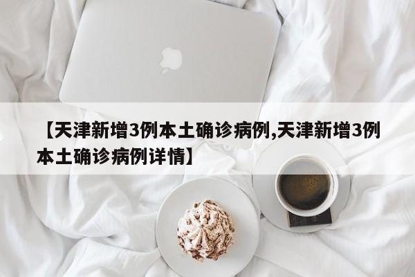【天津新增3例本土确诊病例,天津新增3例本土确诊病例详情】