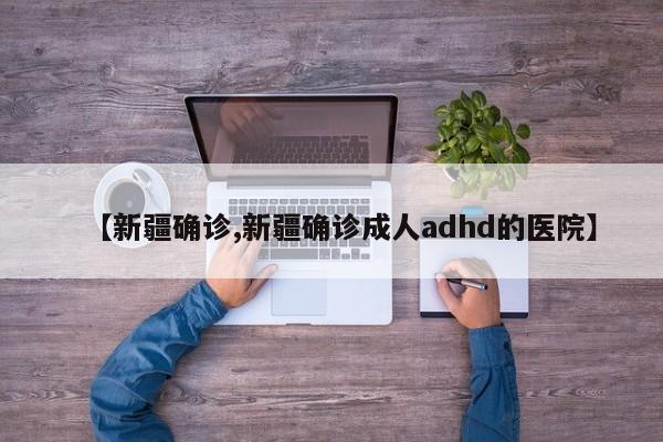 【新疆确诊,新疆确诊成人adhd的医院】