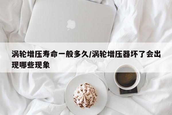 涡轮增压寿命一般多久/涡轮增压器坏了会出现哪些现象