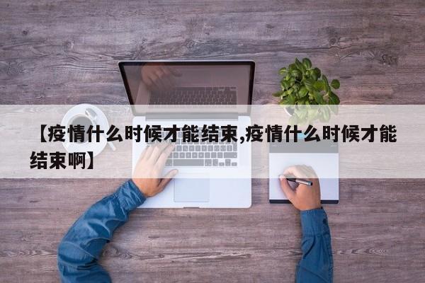 【疫情什么时候才能结束,疫情什么时候才能结束啊】