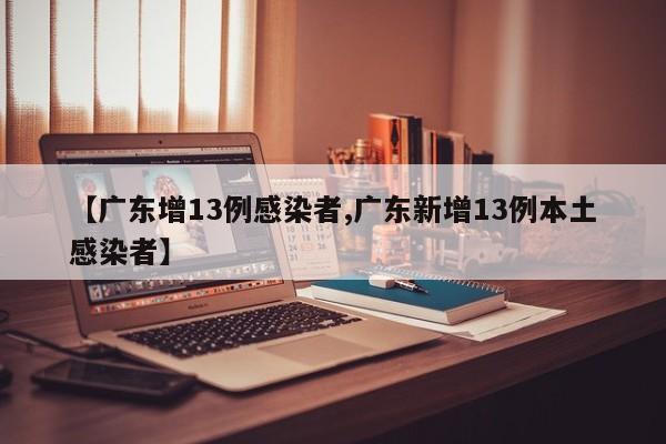 【广东增13例感染者,广东新增13例本土感染者】