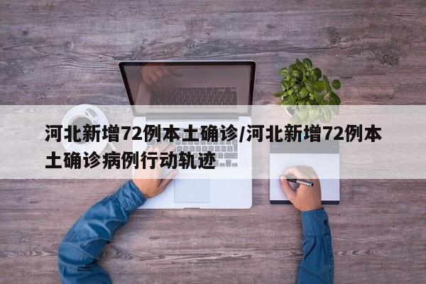 河北新增72例本土确诊/河北新增72例本土确诊病例行动轨迹