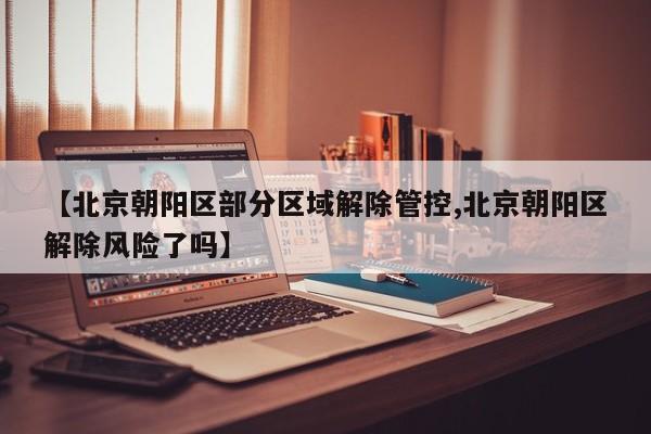 【北京朝阳区部分区域解除管控,北京朝阳区解除风险了吗】