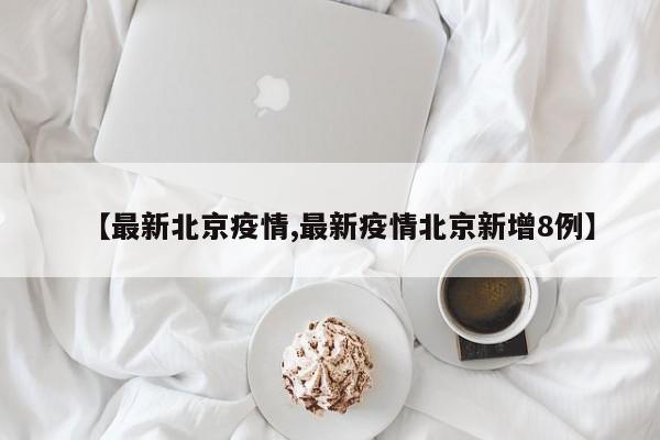 【最新北京疫情,最新疫情北京新增8例】