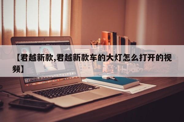 【君越新款,君越新款车的大灯怎么打开的视频】