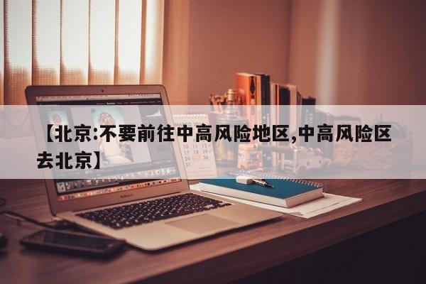 【北京:不要前往中高风险地区,中高风险区去北京】
