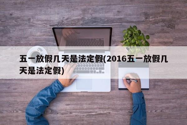 五一放假几天是法定假(2016五一放假几天是法定假)