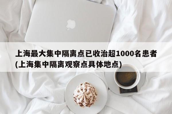 上海最大集中隔离点已收治超1000名患者(上海集中隔离观察点具体地点)