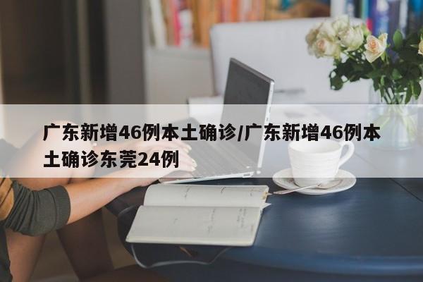 广东新增46例本土确诊/广东新增46例本土确诊东莞24例