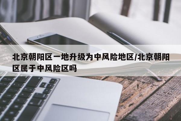 北京朝阳区一地升级为中风险地区/北京朝阳区属于中风险区吗