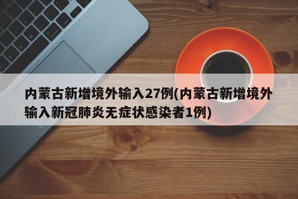 内蒙古新增境外输入27例(内蒙古新增境外输入新冠肺炎无症状感染者1例)