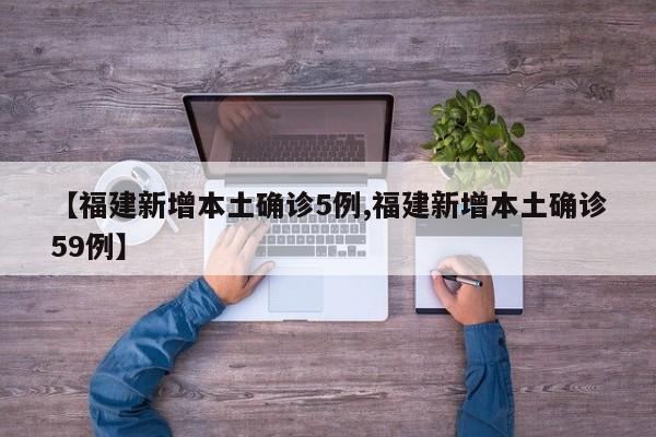 【福建新增本土确诊5例,福建新增本土确诊59例】