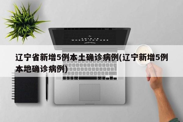 辽宁省新增5例本土确诊病例(辽宁新增5例本地确诊病例)