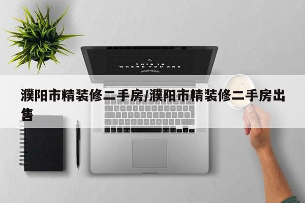 濮阳市精装修二手房/濮阳市精装修二手房出售