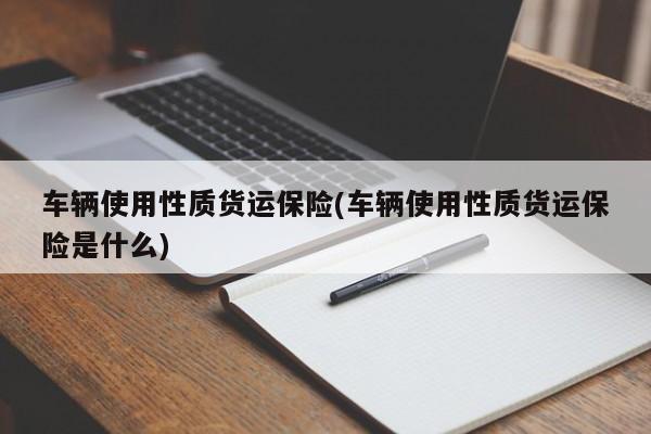 车辆使用性质货运保险(车辆使用性质货运保险是什么)