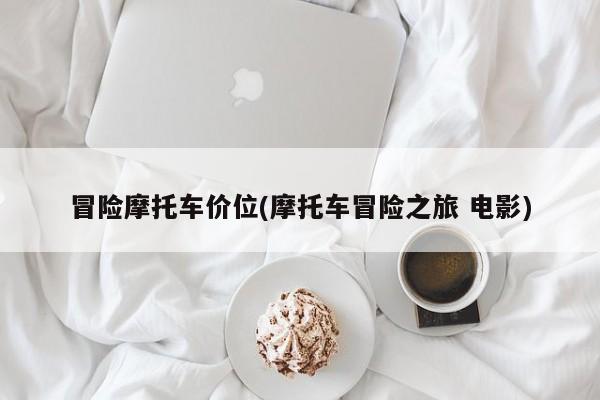 冒险摩托车价位(摩托车冒险之旅 电影)