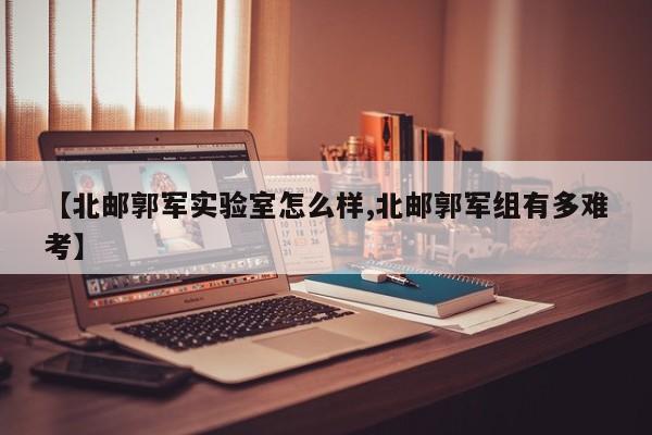 【北邮郭军实验室怎么样,北邮郭军组有多难考】