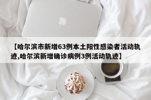 【哈尔滨市新增63例本土阳性感染者活动轨迹,哈尔滨新增确诊病例3例活动轨迹】