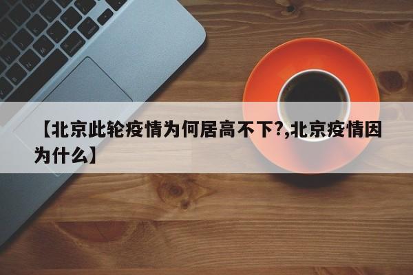 【北京此轮疫情为何居高不下?,北京疫情因为什么】