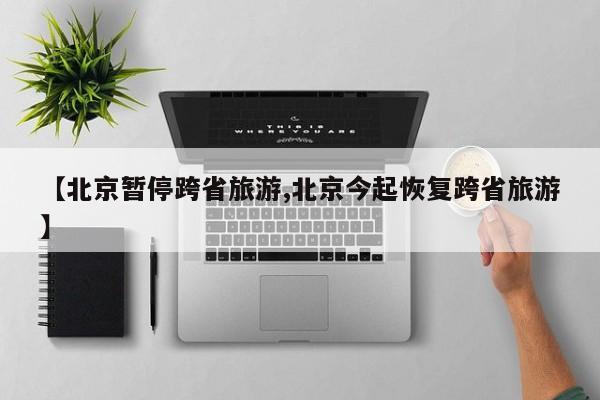 【北京暂停跨省旅游,北京今起恢复跨省旅游】