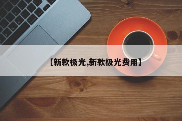 【新款极光,新款极光费用】