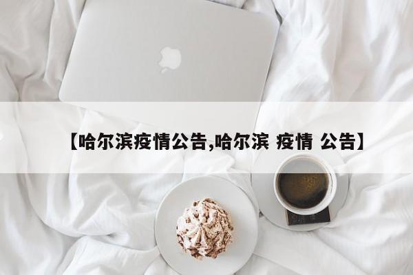 【哈尔滨疫情公告,哈尔滨 疫情 公告】
