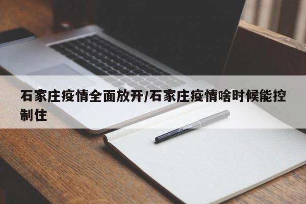 石家庄疫情全面放开/石家庄疫情啥时候能控制住
