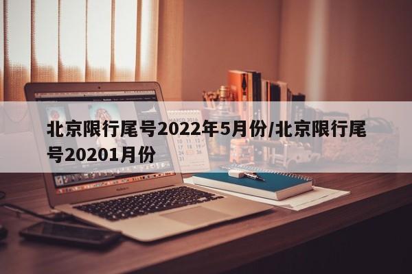 北京限行尾号2022年5月份/北京限行尾号20201月份