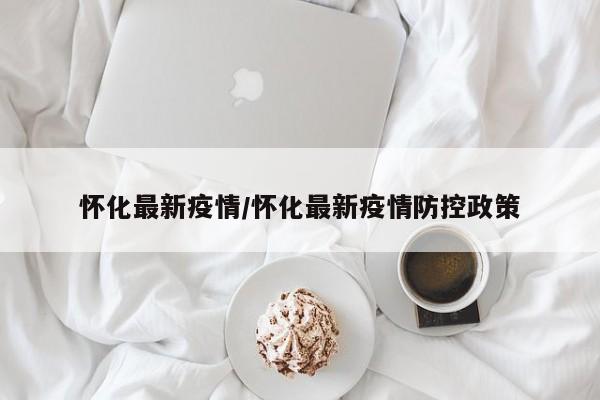 怀化最新疫情/怀化最新疫情防控政策