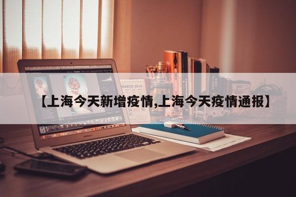 【上海今天新增疫情,上海今天疫情通报】